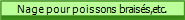 Nage pour poissons braiss,etc.