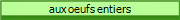 aux oeufs entiers