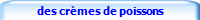 des crèmes de poissons
