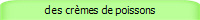 des crèmes de poissons